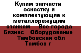  Купим запчасти, оснастку и комплектующие к металлорежущим станкам. - Все города Бизнес » Оборудование   . Тамбовская обл.,Тамбов г.